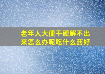 老年人大便干硬解不出来怎么办呢吃什么药好