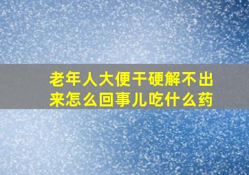 老年人大便干硬解不出来怎么回事儿吃什么药