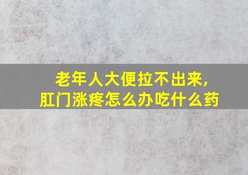 老年人大便拉不出来,肛门涨疼怎么办吃什么药