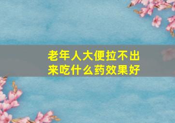 老年人大便拉不出来吃什么药效果好