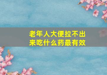 老年人大便拉不出来吃什么药最有效