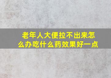 老年人大便拉不出来怎么办吃什么药效果好一点