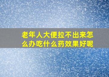 老年人大便拉不出来怎么办吃什么药效果好呢