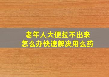 老年人大便拉不出来怎么办快速解决用么药