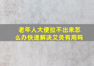 老年人大便拉不出来怎么办快速解决艾灸有用吗