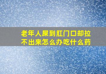 老年人屎到肛门口却拉不出来怎么办吃什么药