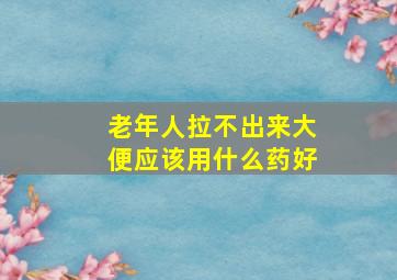 老年人拉不出来大便应该用什么药好