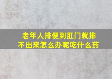 老年人排便到肛门就排不出来怎么办呢吃什么药