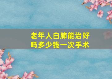 老年人白肺能治好吗多少钱一次手术