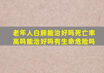 老年人白肺能治好吗死亡率高吗能治好吗有生命危险吗