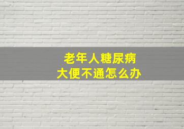 老年人糖尿病大便不通怎么办