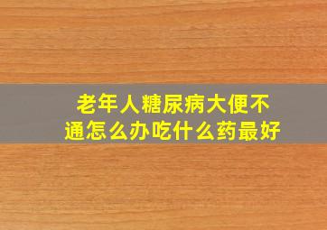 老年人糖尿病大便不通怎么办吃什么药最好