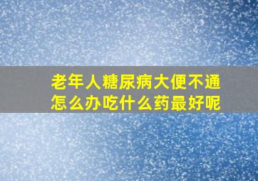 老年人糖尿病大便不通怎么办吃什么药最好呢