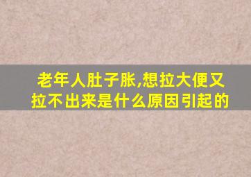 老年人肚子胀,想拉大便又拉不出来是什么原因引起的