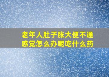 老年人肚子胀大便不通感觉怎么办呢吃什么药