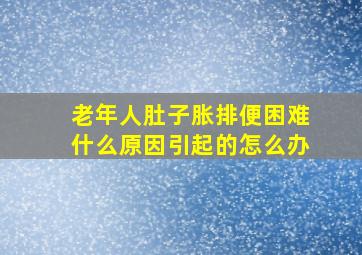 老年人肚子胀排便困难什么原因引起的怎么办