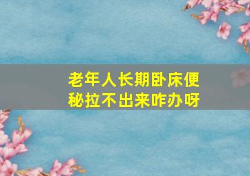 老年人长期卧床便秘拉不出来咋办呀