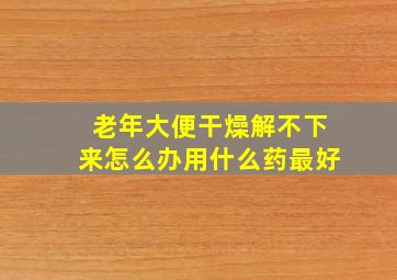 老年大便干燥解不下来怎么办用什么药最好