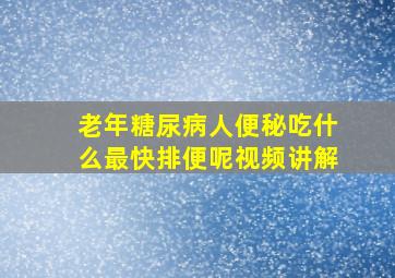 老年糖尿病人便秘吃什么最快排便呢视频讲解