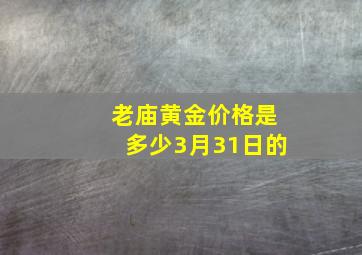 老庙黄金价格是多少3月31日的