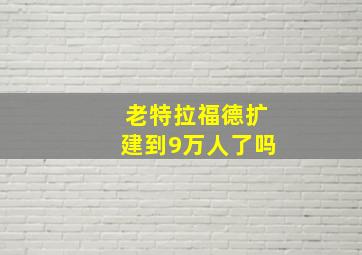 老特拉福德扩建到9万人了吗