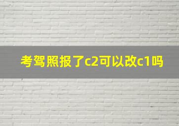 考驾照报了c2可以改c1吗