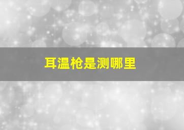 耳温枪是测哪里