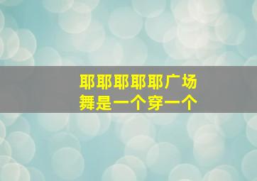 耶耶耶耶耶广场舞是一个穿一个