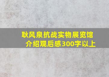 耿风泉抗战实物展览馆介绍观后感300字以上