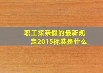 职工探亲假的最新规定2015标准是什么