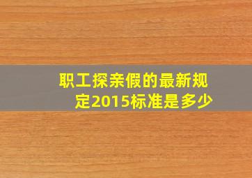 职工探亲假的最新规定2015标准是多少