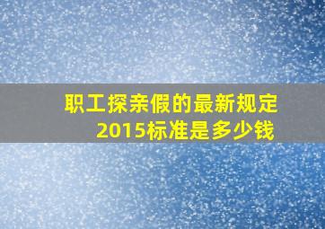 职工探亲假的最新规定2015标准是多少钱