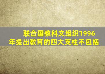 联合国教科文组织1996年提出教育的四大支柱不包括