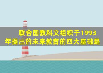 联合国教科文组织于1993年提出的未来教育的四大基础是