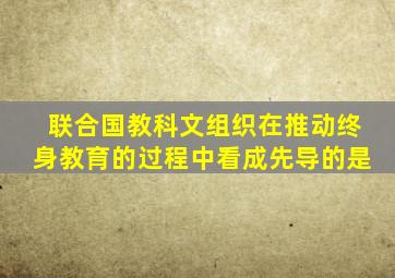 联合国教科文组织在推动终身教育的过程中看成先导的是