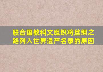 联合国教科文组织将丝绸之路列入世界遗产名录的原因