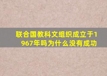 联合国教科文组织成立于1967年吗为什么没有成功