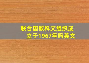 联合国教科文组织成立于1967年吗英文