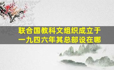 联合国教科文组织成立于一九四六年其总部设在哪