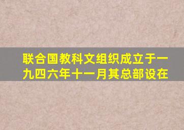 联合国教科文组织成立于一九四六年十一月其总部设在