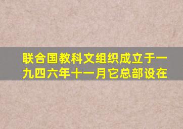 联合国教科文组织成立于一九四六年十一月它总部设在