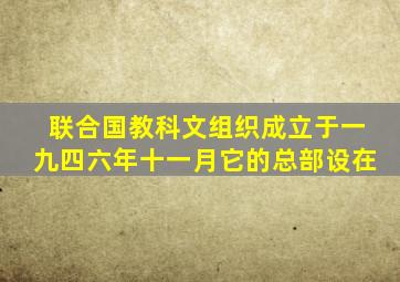 联合国教科文组织成立于一九四六年十一月它的总部设在