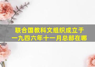 联合国教科文组织成立于一九四六年十一月总部在哪