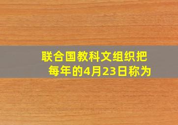 联合国教科文组织把每年的4月23日称为