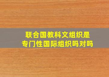 联合国教科文组织是专门性国际组织吗对吗