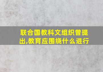 联合国教科文组织曾提出,教育应围绕什么进行