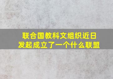 联合国教科文组织近日发起成立了一个什么联盟