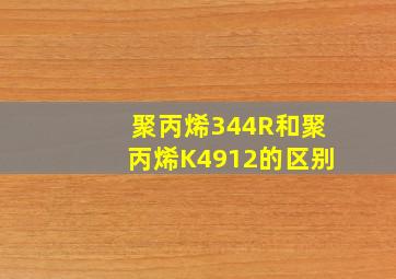 聚丙烯344R和聚丙烯K4912的区别