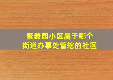 聚鑫园小区属于哪个街道办事处管辖的社区