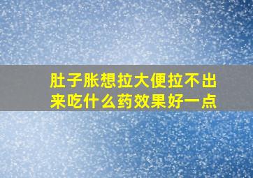 肚子胀想拉大便拉不出来吃什么药效果好一点